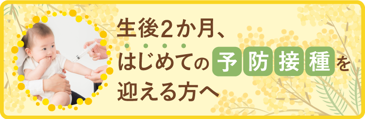 生後2か月、はじめての予防接種を迎える方へ